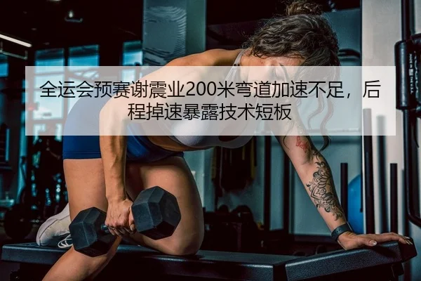 全运会预赛谢震业200米弯道加速不足，后程掉速暴露技术短板